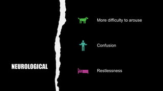 NEUROLOGICAL
More difficulty to arouse
Confusion
Restlessness
 
