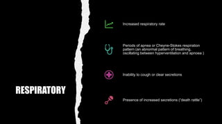 RESPIRATORY
Increased respiratory rate
Periods of apnea or Cheyne-Stokes respiration
pattern (an abnormal pattern of breathing,
oscillating between hyperventilation and apnoea )
Inability to cough or clear secretions
Presence of increased secretions (“death rattle”)
 