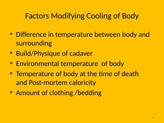 14
Factors Modifying Cooling of Body
• Difference in temperature between body and
surrounding
• Build/Physique of cadaver
• Environmental temperature of body
• Temperature of body at the time of death
and Post-mortem caloricity
• Amount of clothing /bedding
 