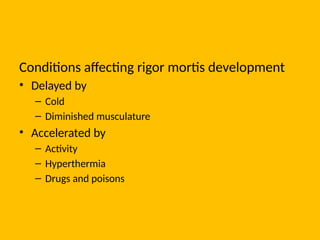 Conditions affecting rigor mortis development
• Delayed by
– Cold
– Diminished musculature
• Accelerated by
– Activity
– Hyperthermia
– Drugs and poisons
 
