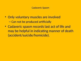 Cadaveric Spasm
• Only voluntary muscles are involved
– Can not be produced artificially
• Cadaveric spasm records last act of life and
may be helpful in indicating manner of death
(accident/suicide/homicide).
 