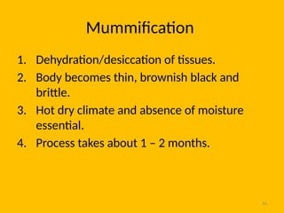 44
Mummification
1. Dehydration/desiccation of tissues.
2. Body becomes thin, brownish black and
brittle.
3. Hot dry climate and absence of moisture
essential.
4. Process takes about 1 – 2 months.
 