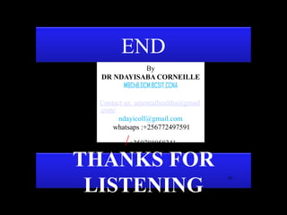 END
09/05/2025
THANKS FOR
LISTENING
By
DR NDAYISABA CORNEILLE
MBChB,DCM,BCSIT,CCNA
Contact us: amentalhealths@gmail
.com/
ndayicoll@gmail.com
whatsaps :+256772497591
/+250788958241
49
 
