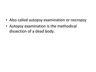 • Also called autopsy examination or necropsy
• Autopsy examination is the methodical
dissection of a dead body.
 