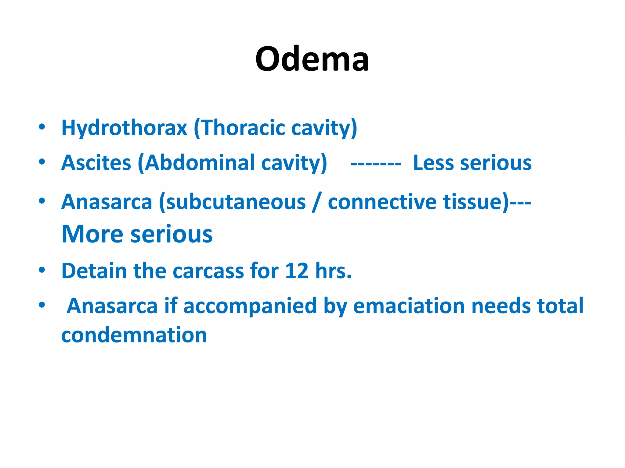 Odema
• Hydrothorax (Thoracic cavity)
• Ascites (Abdominal cavity) ------- Less serious
• Anasarca (subcutaneous / connective tissue)---
More serious
• Detain the carcass for 12 hrs.
• Anasarca if accompanied by emaciation needs total
condemnation
 