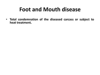 Foot and Mouth disease
• Total condemnation of the diseased carcass or subject to
heat treatment.
 