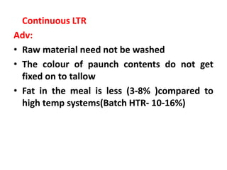 Continuous LTR
Adv:
• Raw material need not be washed
• The colour of paunch contents do not get
fixed on to tallow
• Fat in the meal is less (3-8% )compared to
high temp systems(Batch HTR- 10-16%)
 