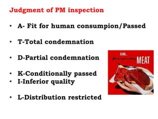 Judgment of PM inspection
Generally four option may come
• A- Fit for human consumpion/Passed
• T-Total condemnation
• D-Partial condemnation
• K-Conditionally passed
• I-Inferior quality
• L-Distribution restricted
 