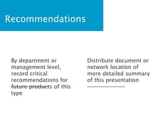 Recommendations
By department or
management level,
record critical
recommendations for
future products of this
type
Distribute document or
network location of
more detailed summary
of this presentation
 
