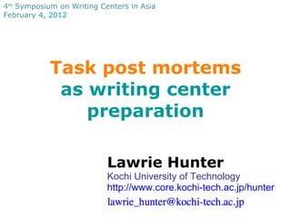 Task post mortems as writing center preparation Lawrie Hunter Kochi University of Technology http://www.core.kochi-tech.ac.jp/hunter 4 th  Symposium on Writing Centers in Asia February  4, 2012 