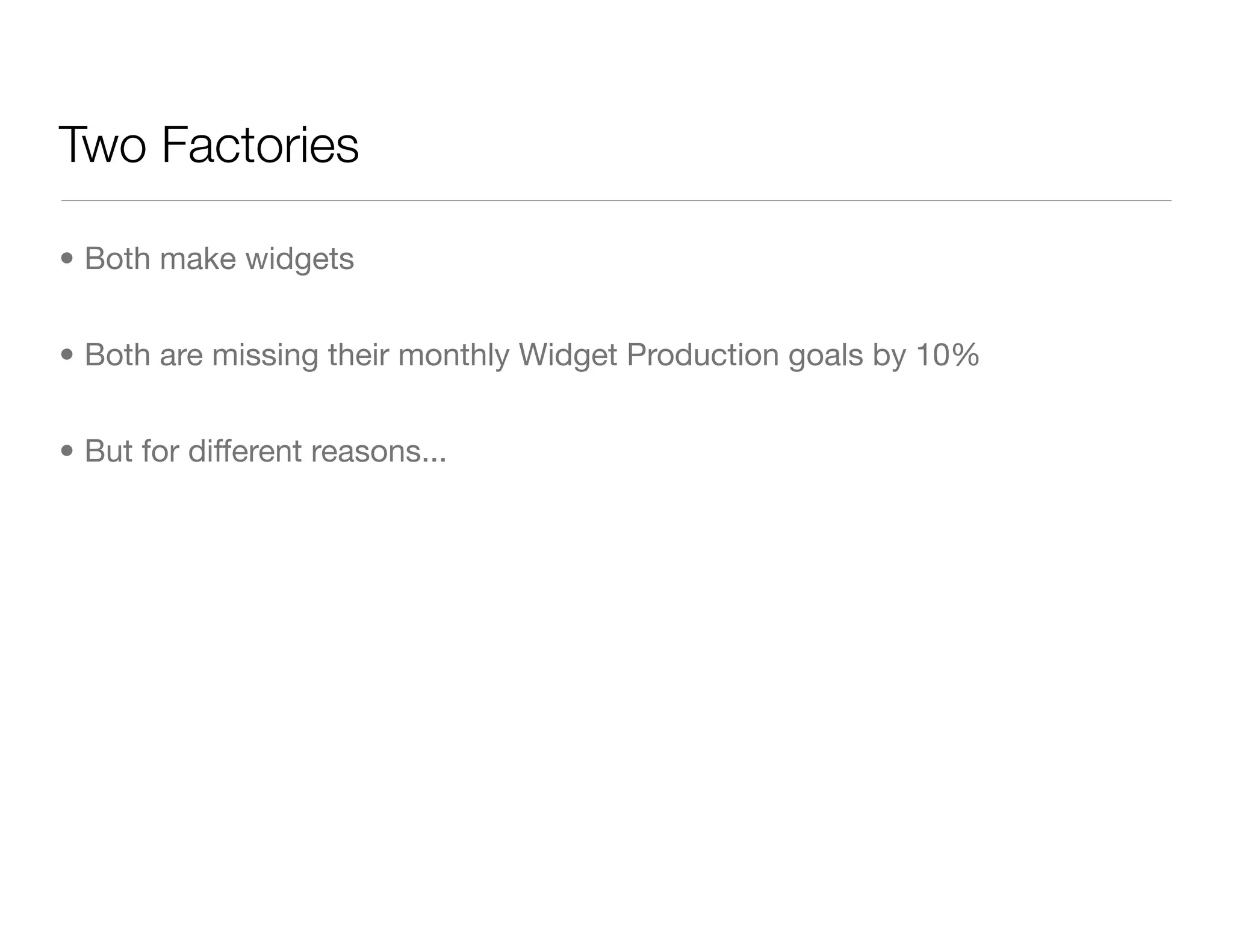 Two Factories
• Both make widgets
• Both are missing their monthly Widget Production goals by 10%
• But for different reasons...
 