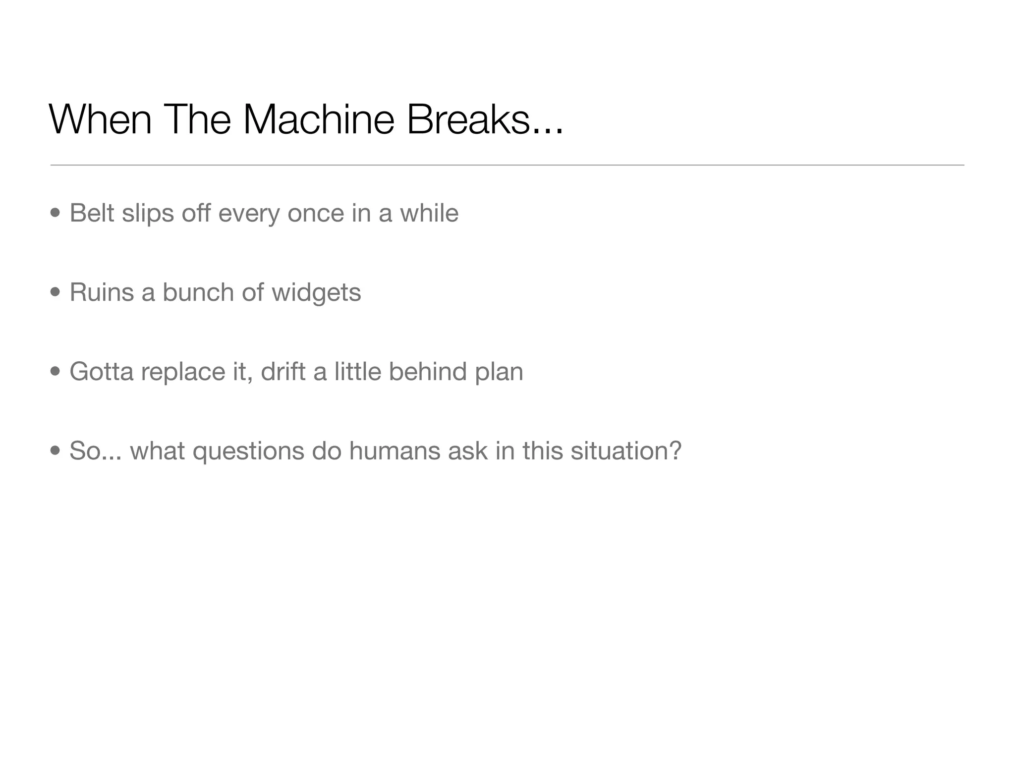 When The Machine Breaks...
• Belt slips off every once in a while
• Ruins a bunch of widgets
• Gotta replace it, drift a little behind plan
• So... what questions do humans ask in this situation?
 