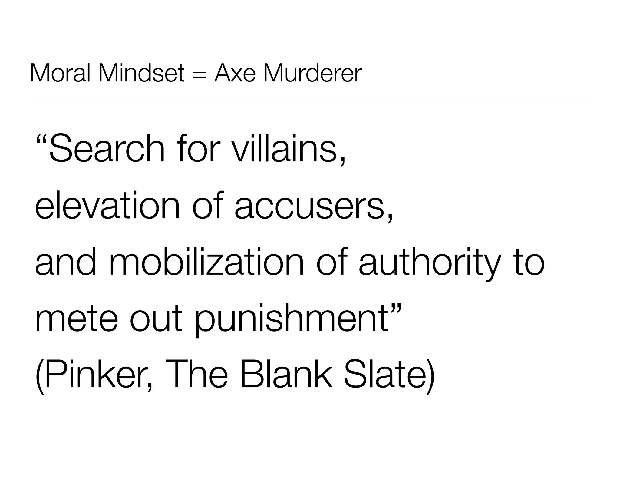 Moral Mindset = Axe Murderer
“Search for villains,
elevation of accusers,
and mobilization of authority to
mete out punishment”
(Pinker, The Blank Slate)
 