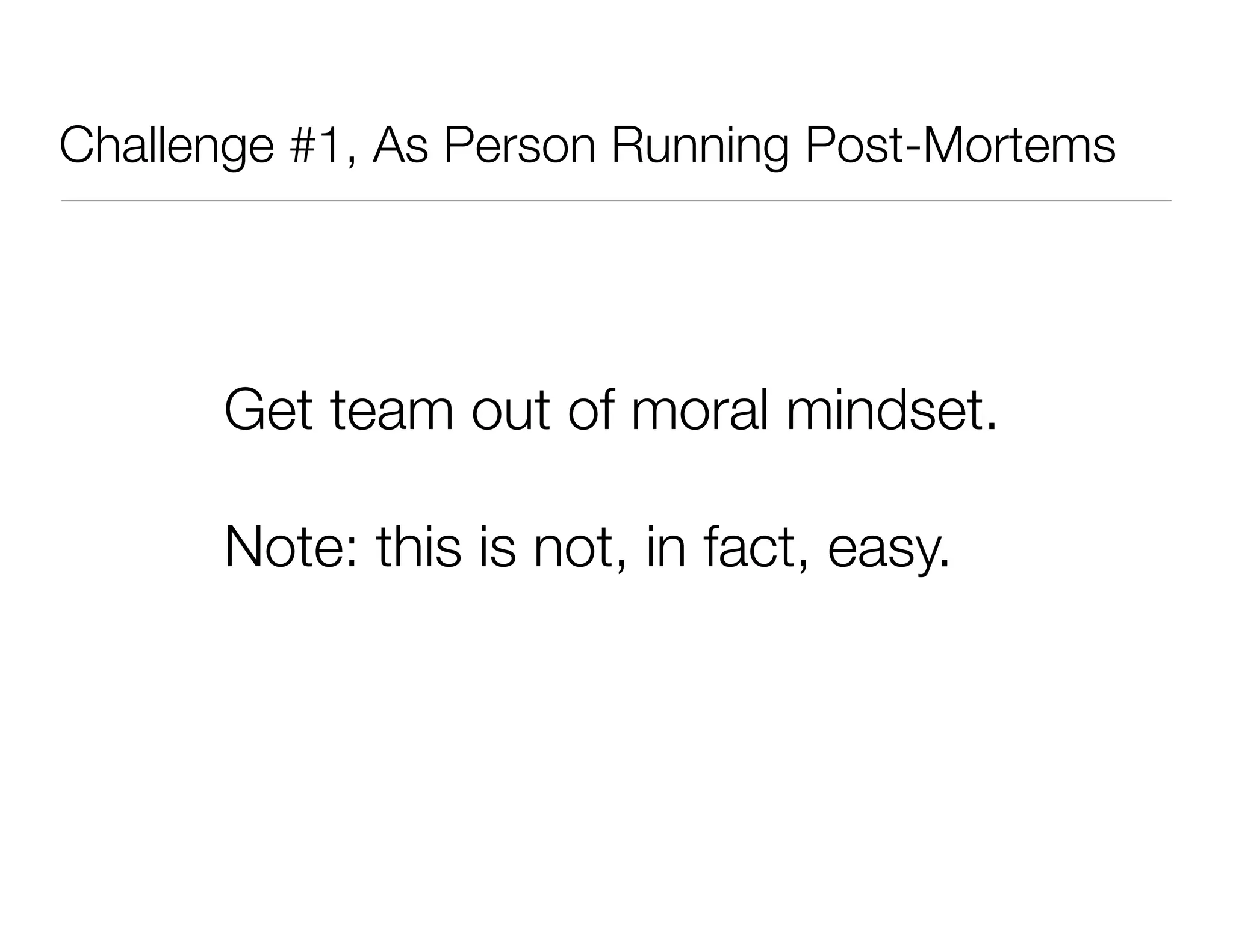 Challenge #1, As Person Running Post-Mortems
Get team out of moral mindset.
Note: this is not, in fact, easy.
 