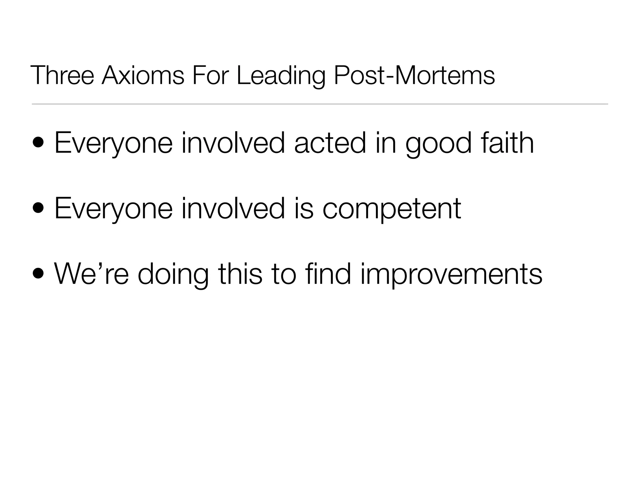 Three Axioms For Leading Post-Mortems
• Everyone involved acted in good faith
• Everyone involved is competent
• We’re doing this to ﬁnd improvements
 