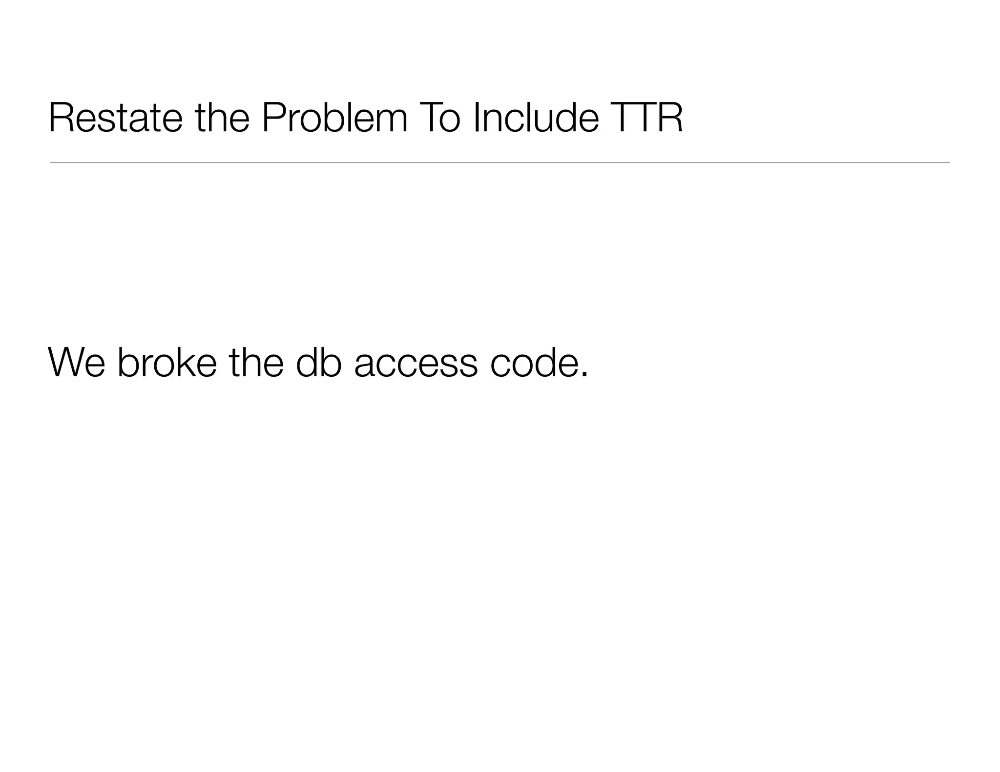 Restate the Problem To Include TTR
We broke the db access code.
 