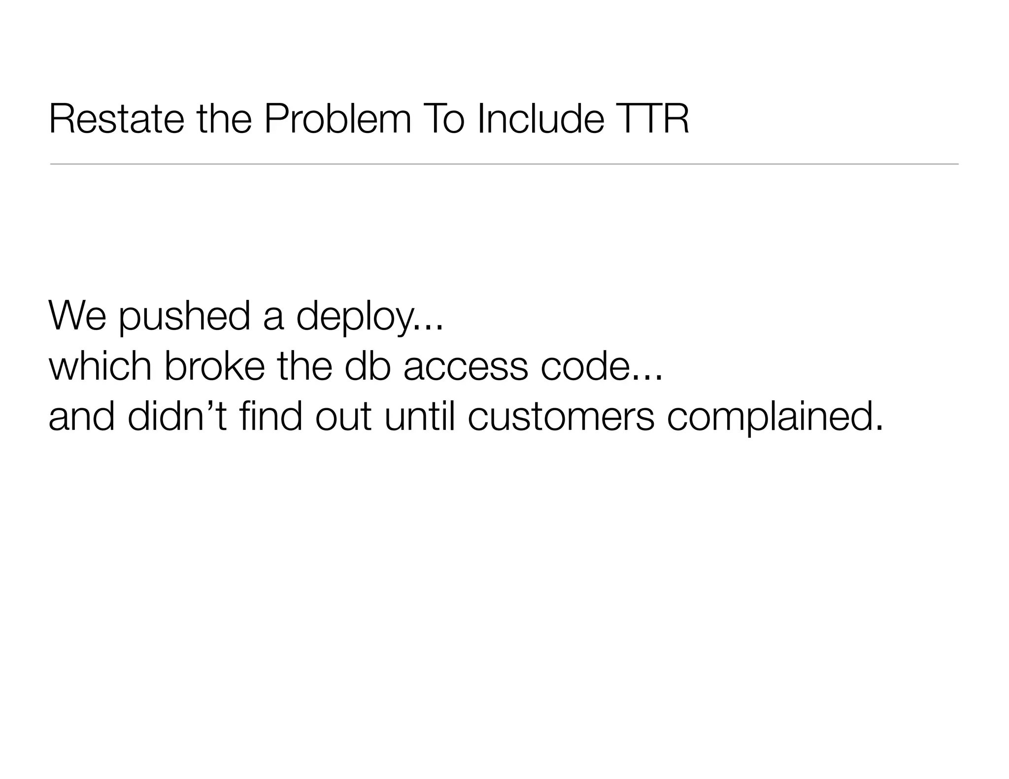 Restate the Problem To Include TTR
We pushed a deploy...
which broke the db access code...
and didn’t ﬁnd out until customers complained.
 