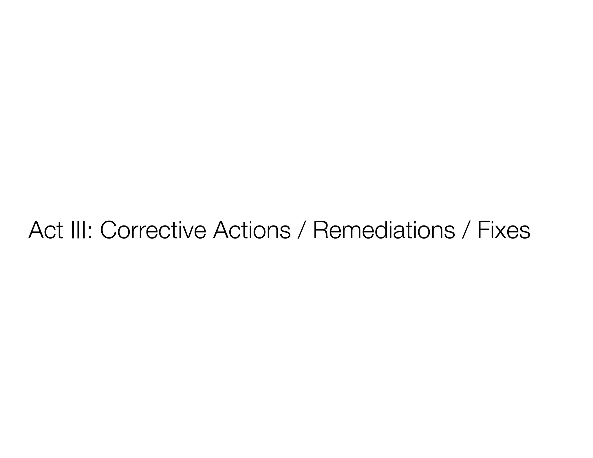 Act III: Corrective Actions / Remediations / Fixes
 