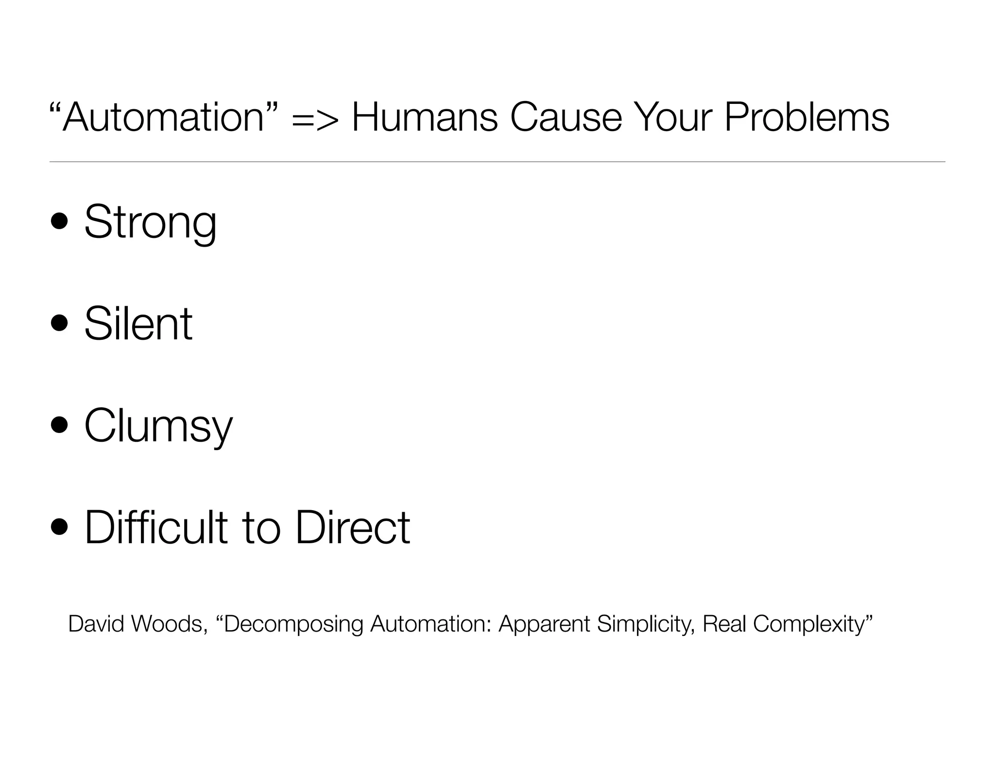 “Automation” => Humans Cause Your Problems
• Strong
• Silent
• Clumsy
• Difﬁcult to Direct
David Woods, “Decomposing Automation: Apparent Simplicity, Real Complexity”
 