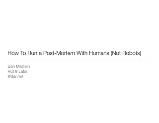 How To Run a Post-Mortem With Humans (Not Robots)
Dan Milstein
Hut 8 Labs
@danmil
 