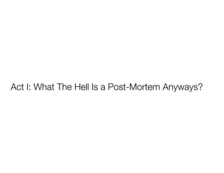 Act I: What The Hell Is a Post-Mortem Anyways?
 