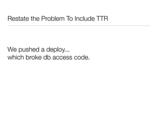 Restate the Problem To Include TTR
We pushed a deploy...
which broke db access code.
 