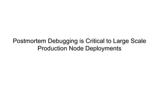 Postmortem Debugging is Critical to Large Scale
Production Node Deployments
 