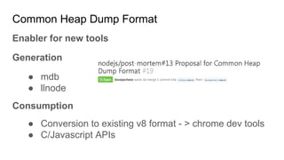 Common Heap Dump Format
Enabler for new tools
Generation
● mdb
● llnode
Consumption
● Conversion to existing v8 format - > chrome dev tools
● C/Javascript APIs
 