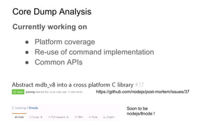 Core Dump Analysis
Currently working on
● Platform coverage
● Re-use of command implementation
● Common APIs
Soon to be
nodejs/llnode !
https://github.com/nodejs/post-mortem/issues/37
 
