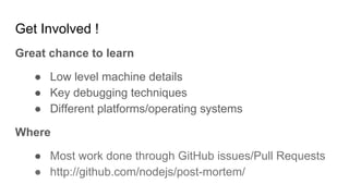 Get Involved !
Great chance to learn
● Low level machine details
● Key debugging techniques
● Different platforms/operating systems
Where
● Most work done through GitHub issues/Pull Requests
● http://github.com/nodejs/post-mortem/
 