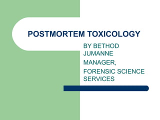 POSTMORTEM TOXICOLOGY BY BETHOD JUMANNE MANAGER, FORENSIC SCIENCE SERVICES 
