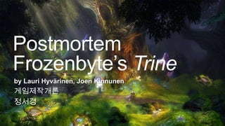 Postmortem
Frozenbyte‟s Trine
by Lauri Hyvärinen, Joen Kinnunen

게임제작개론
정서경

 