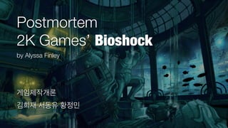 Postmortem
2K Games’ Bioshock
by Alyssa Finley
게임제작개론
김희재 서동유 황정민
 