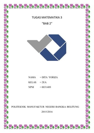 TUGAS MATEMATIKA 3
“BAB 2”
NAMA = DITA YORIZA
KELAS = 2EA
NPM = 0031409
POLITEKNIK MANUFAKTUR NEGERI BANGKA BELITUNG
2015/2016
 