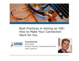 Presented By:
Rob Inglish
Practice Director, Professional Services
Iatric Systems
Best Practices in Joining an HIE:
How to Make Your Connection
Work for You
 