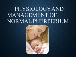 PHYSIOLOGYAND
MANAGEMENT OF
NORMAL PUERPERIUM
Puerperium
 