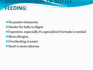 DISADVANTAGES OF BOTTLE
FEEDING:
⚫Nopassive immunity
⚫Harder for baby todigest
⚫Expensive, especially if a specialized formula is needed
⚫Moreallergies
⚫Overfeeding iseasier
⚫Stool is moreodorous
 