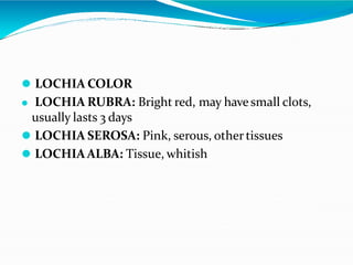 ⚫ LOCHIA COLOR
⚫ LOCHIA RUBRA: Bright red, may havesmall clots,
usually lasts 3 days
⚫ LOCHIA SEROSA: Pink, serous, othertissues
⚫ LOCHIAALBA: Tissue, whitish
 