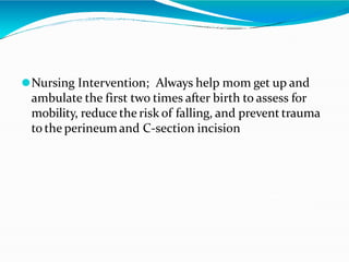 ⚫Nursing Intervention; Always help mom get up and
ambulate the first two times after birth to assess for
mobility, reduce the risk of falling, and prevent trauma
to the perineum and C-section incision
 