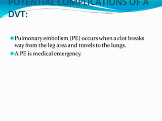 POTENTIAL COMPLICATIONS OF A
DVT:
⚫Pulmonaryembolism (PE) occurswhen a clot breaks
way from the leg areaand travels to the lungs.
⚫A PE is medical emergency.
 