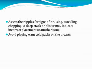 ⚫Assess the nipples forsigns of bruising, crackling,
chapping. A deep crack or blister may indicate
incorrect placementoranother issue.
⚫Avoid placing wantcold packson the breasts
 