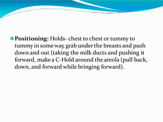 ⚫Positioning: Holds- chest to chest or tummy to
tummy in someway, grab underthe breasts and push
down and out (taking the milk ducts and pushing it
forward, makea C-Hold around theareola (pull back,
down, and forward while bringing forward).
 