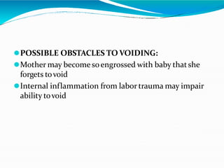 ⚫POSSIBLE OBSTACLES TO VOIDING:
⚫Mother may become soengrossed with baby thatshe
forgets tovoid
⚫Internal inflammation from labor trauma may impair
ability tovoid
 