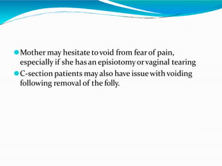 ⚫Mother may hesitate tovoid from fearof pain,
especially if she has an episiotomyorvaginal tearing
⚫C-section patients mayalso have issuewith voiding
following removal of the folly.
 