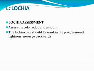 L: LOCHIA
⚫LOCHIAASSESSMENT:
⚫Assess thecolor, odor, and amount
⚫The lochiacolorshould forward in the progression of
lightness, nevergo backwards
 