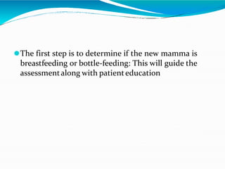 ⚫The first step is to determine if the new mamma is
breastfeeding or bottle-feeding: This will guide the
assessmentalong with patienteducation
 