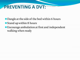 PREVENTING A DVT:
⚫Dangleat the side of the bed within 6 hours
⚫Stand upwithin 8 hours
⚫Encourageambulationat first and independent
walking when ready
 