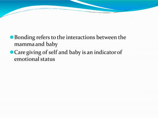 ⚫Bonding refers to the interactions between the
mammaand baby
⚫Care giving of self and baby is an indicatorof
emotional status
 