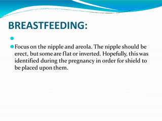 BREASTFEEDING:
⚫
⚫Focus on the nipple and areola. The nipple should be
erect, butsomeare flat or inverted. Hopefully, thiswas
identified during the pregnancy in order for shield to
be placed upon them.
 
