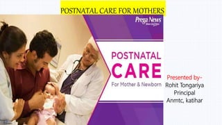 POSTNATAL CARE FOR MOTHERS
Presented by-
Rohit Tongariya
Principal
Anmtc, katihar
 